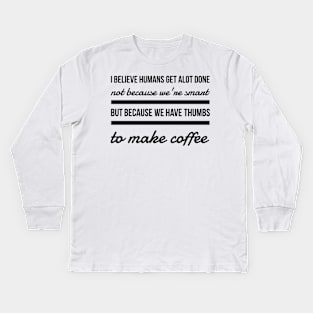 I believe humans get alot done not because we're smart but because we have thumbs to make coffee Kids Long Sleeve T-Shirt